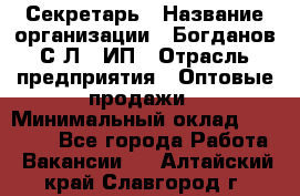 Секретарь › Название организации ­ Богданов С.Л., ИП › Отрасль предприятия ­ Оптовые продажи › Минимальный оклад ­ 14 000 - Все города Работа » Вакансии   . Алтайский край,Славгород г.